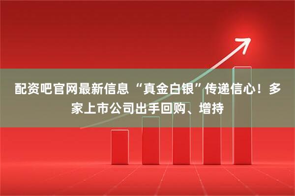 配资吧官网最新信息 “真金白银”传递信心！多家上市公司出手回购、增持